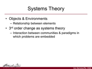 • Objects & Environments
– Relationship between elements
• 3rd order change as systems theory
– Interaction between communities & paradigms in
which problems are embedded
Systems Theory
Von Bertalanffy, 1968
 