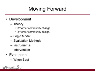 • Development
– Theory
• 3rd order community change
• 3rd order community design
– Logic Model
– Evaluation Methods
– Inst...
