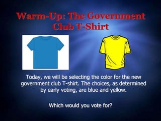 Warm-Up: The Government
Club T-Shirt
Today, we will be selecting the color for the new
government club T-shirt. The choices, as determined
by early voting, are blue and yellow.
Which would you vote for?
 