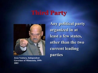 Third Party
Any political party
organized in at
least a few states,
other than the two
current leading
parties
Jesse Ventura, Independent
Governor of Minnesota, 1999-
2003
 