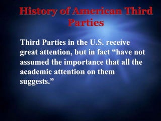 History of American Third
Parties
Third Parties in the U.S. receive
great attention, but in fact “have not
assumed the importance that all the
academic attention on them
suggests.”
 