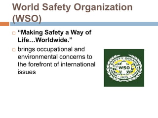 World Safety Organization
(WSO)
   “Making Safety a Way of
    Life…Worldwide.”
   brings occupational and
    environmental concerns to
    the forefront of international
    issues
 