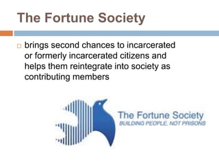 The Fortune Society
   brings second chances to incarcerated
    or formerly incarcerated citizens and
    helps them reintegrate into society as
    contributing members
 