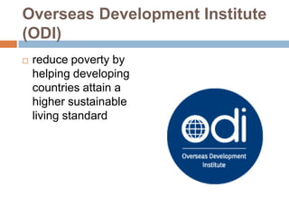 Overseas Development Institute
(ODI)
   reduce poverty by
    helping developing
    countries attain a
    higher sustainable
    living standard
 