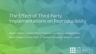 The Effect of Third Party
Implementations on Reproducibility
Balázs Hidasi | Gravity R&D, a Taboola Company | @balazshidasi
Ádám Czapp | Gravity R&D, a Taboola Company | @adam_czapp
 