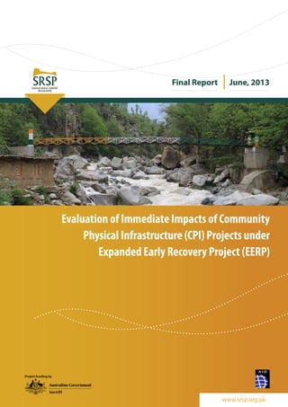 www.srsp.org.pk
Evaluation of Immediate Impacts of Community
Physical Infrastructure (CPI) Projects under
Expanded Early Recovery Project (EERP)
Final Report June, 2013
Project funding by
 