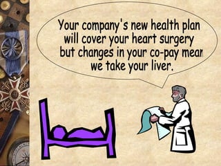 Your company's new health plan will cover your heart surgery but changes in your co-pay mean we take your liver. 