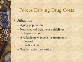 Forces Driving Drug Costs Utilization Aging population New medical treatment guidelines Aggressive use Available new expensive treatments Demand Quality of life Specialty pharmaceuticals 