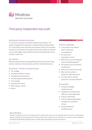 Third party independent test audit.


Auditing the software test process
It is crucial for businesses to audit their software test processes. This
enables management to understand / evaluate if they are being adhered                   Business challenges
to. In cases where process deviation was accepted, it helps one to evaluate                Is the quality of my software
how the risks and impacts were measured and communicated. An audit will                     better / worse than
uncover what triggers major problems and early warning indicators are set                   my competitor’s?
in place to reduce risk.                                                                   Are my internal
                                                                                            assessments correct?
Our solution                                                                               What metrics are we tracking and
Mindtree quality and test consulting addresses these issues by providing                    how are we deploying them?
optimum solutions to help businesses audit their software test process.                    Are my test resources optimized
                                                                                            and eﬀective?
Documents / artifacts reviewed include                                                     How much risk are we incurring?
     Test strategy
                                                                                           When will the number of
     Test plans estimation & cycles
                                                                                            production defects decrease?
     Traceability and requirements
                                                                                           Are major defects slowing
     Test case design and development
                                                                                            production / consumer adoption?
     Test coverage
     Test execution reports
                                                                                        Key beneﬁts
     Defect reports / trends
                                                                                           Consistent, relatable,
     Metrics
                                                                                            reliable execution
                                                                                           Compliance to standards (ISO,
                                                                                            CMM, etc)… where applicable)
                                                                                           Resource optimization
                                                                                           Protection against legal liability
                                                                                            and detection / prevention
                                                                                            of fraud
                                                                                           Improved eﬃciency
                                                                                            and eﬀectiveness

    About Mindtree
    Mindtree is a global information technology solutions company with revenues of over USD 400 million. Our team of 11,000 experts
    engineer meaningful technology solutions to help businesses and societies ﬂourish. We enable our customers achieve competitive
    advantage through ﬂexible and global delivery models, agile methodologies and expert frameworks.

www.mindtree.com                                                                                              ©Mindtree Ltd 2012
 