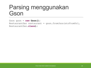 Parsing menggunakan
Gson
Gson gson = new Gson();
RestaurantDao restaurant = gson.fromJson(strFromUrl,
RestaurantDao.class);
TIPS & THIRD PARTY LIBRARY FOR ANDROID 20
 