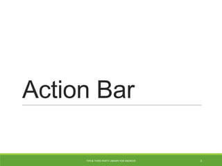 Action Bar
TIPS & THIRD PARTY LIBRARY FOR ANDROID 3
 