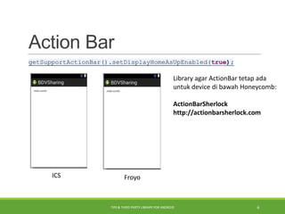 Action Bar
ICS Froyo
getSupportActionBar().setDisplayHomeAsUpEnabled(true);
Library agar ActionBar tetap ada
untuk device di bawah Honeycomb:
ActionBarSherlock
http://actionbarsherlock.com
TIPS & THIRD PARTY LIBRARY FOR ANDROID 6
 