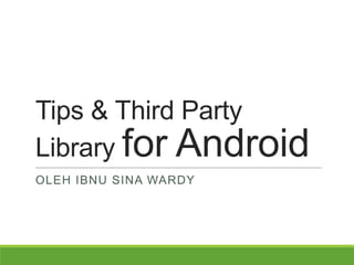 Tips & Third Party
Library for Android
OLEH IBNU SINA WARDY
 