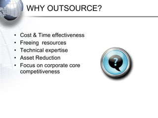 WHY OUTSOURCE? Cost & Time effectiveness Freeing  resources Technical expertise  Asset Reduction Focus on corporate core competitiveness 