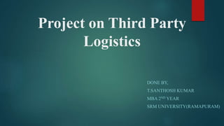 Project on Third Party
Logistics
DONE BY,
T.SANTHOSH KUMAR
MBA 2ND YEAR
SRM UNIVERSITY(RAMAPURAM)
 