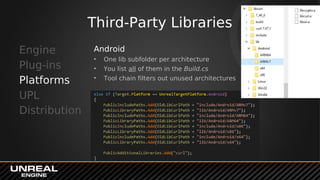 Third-Party Libraries
Engine
Plug-ins
Platforms
UPL
Distribution
Android
• One lib subfolder per architecture
• You list all of them in the Build.cs
• Tool chain filters out unused architectures
 