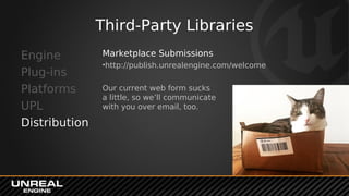Third-Party Libraries
Engine
Plug-ins
Platforms
UPL
Distribution
Marketplace Submissions
•http://publish.unrealengine.com/welcome
Our current web form sucks
a little, so we’ll communicate
with you over email, too.
 