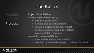 The Basics
Modules
Plug-ins
Projects
Project Compilation
•Visual Studio invokes UBT to...
• find all *.Build.cs files
• co...