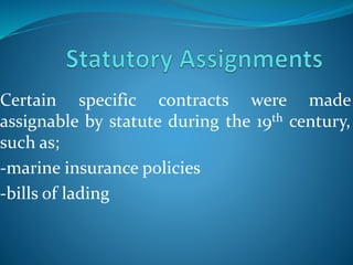 Certain specific contracts were made
assignable by statute during the 19th century,
such as;
-marine insurance policies
-bills of lading
 