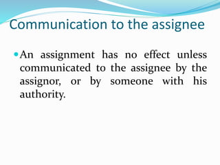 Communication to the assignee
An assignment has no effect unless
communicated to the assignee by the
assignor, or by someone with his
authority.
 