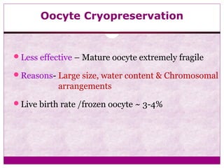Oocyte Cryopreservation
Less effective – Mature oocyte extremely fragile
Reasons- Large size, water content & Chromosomal
arrangements
Live birth rate /frozen oocyte ~ 3-4%
 