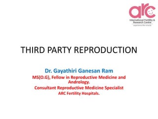 THIRD PARTY REPRODUCTION
Dr. Gayathiri Ganesan Ram
MS(O.G), Fellow in Reproductive Medicine and
Andrology.
Consultant Reproductive Medicine Specialist
ARC Fertility Hospitals.
 