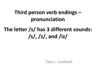 Third person verb endings –
pronunciation
The letter /s/ has 3 different sounds:
/s/, /z/, and /iz/
Tara L. Lockhart
 