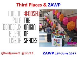 Third Places & ZAWP
ZAWP 16th June 2017@fredgarnett @zior13
 