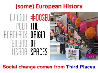 (some) European History
Social change comes from Third Places
 