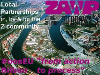 “from action
to process”
#oosEU
Bilbao
Local
Partnerships
in, by & for the
Z community
 