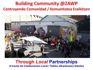 Building Community @ZAWP
Contruyendo Comunidad / Komunitatea Eraikitzen
Through Local Partnerships
A través de Colaboración Local / Tokiko elkarlanaren bitartez
 