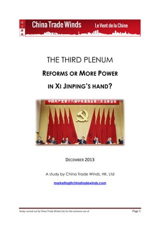THE THIRD PLENUM
REFORMS OR MORE POWER
IN XI JINPING’S HAND?

DECEMBER 2013
A study by China Trade Winds, HK, Ltd
marketing@chinatradewinds.com

Study carried out by China Trade Winds Ltd. for the exclusive use of

Page 1

 