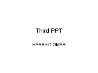 Third PPT
HARSHIT OMAR
 