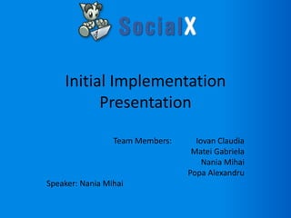 Initial Implementation
          Presentation

                 Team Members:     Iovan Claudia
                                  Matei Gabriela
                                     Nania Mihai
                                 Popa Alexandru
Speaker: Nania Mihai
 