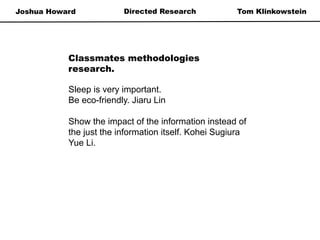 Joshua Howard Tom KlinkowsteinDirected Research
Sleep is very important.
Be eco-friendly. Jiaru Lin
Show the impact of the information instead of
the just the information itself. Kohei Sugiura
Yue Li.
Classmates methodologies
research.
 