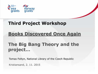 Third Project Workshop
Books Discovered Once Again
The Big Bang Theory and the
project…
Tomas Foltyn, National Library of the Czech Republic
Kristiansand, 2. 11. 2015
 