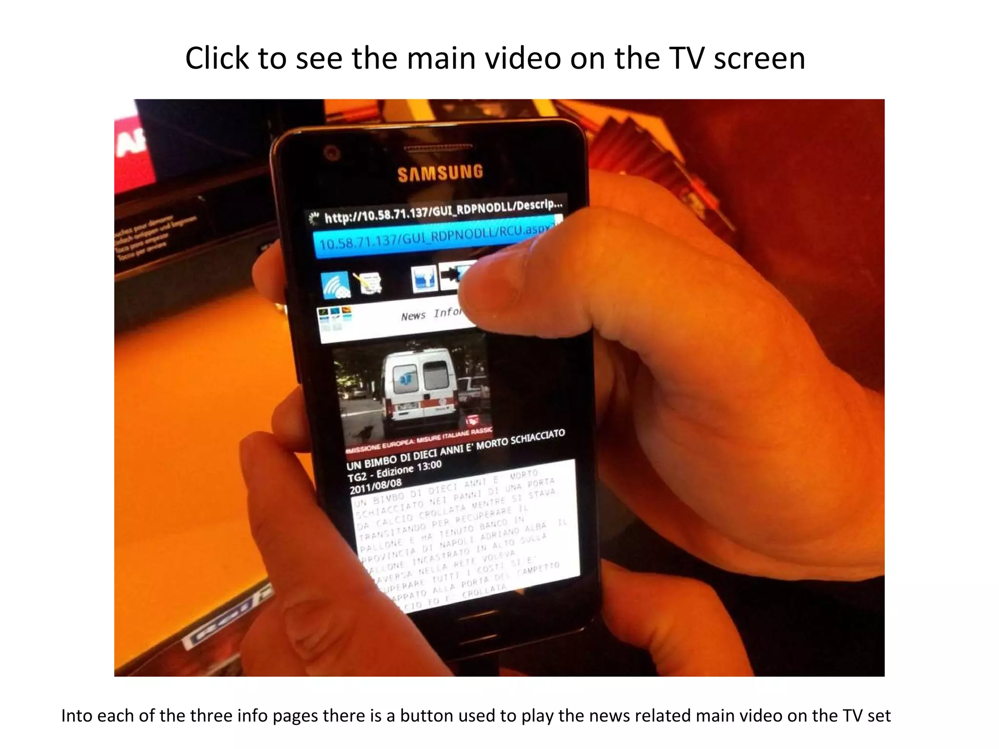 Click to see the main video on the TV screen  Into each of the three info pages there is a button used to play the news related main video on the TV set  