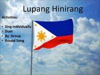 Lupang Hinirang 
Activities: 
• Sing individually 
• Duet 
• By Group 
• Round Song 
 