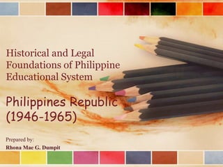 Historical and Legal
Foundations of Philippine
Educational System
Philippines Republic
(1946-1965)
Prepared by:
Rhona Mae G. Dumpit
 