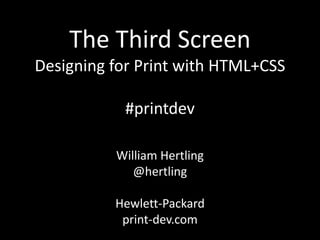 The Third Screen
Designing for Print with HTML+CSS
#printdev
William Hertling
@hertling
Hewlett-Packard
print-dev.com
 