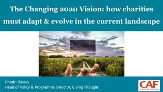 1
The Changing 2020 Vision: how charities
must adapt & evolve in the current landscape
Rhodri Davies
Head of Policy & Programme Director, Giving Thought
 