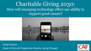 1
Charitable Giving 2030:
How will emerging technology affect our ability to
support good causes?
Rhodri Davies
Head of Policy & Programme Director, Giving Thought
 