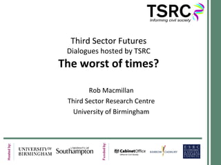 Third Sector Futures
 Dialogues hosted by TSRC
The worst of times?

        Rob Macmillan
 Third Sector Research Centre
   University of Birmingham
 