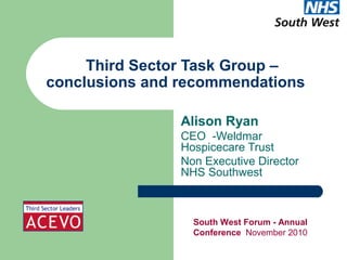 Third Sector Task Group –
conclusions and recommendations
Alison Ryan
CEO -Weldmar
Hospicecare Trust
Non Executive Director
NHS Southwest
South West Forum - Annual
Conference November 2010
 