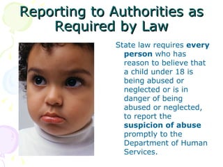 Reporting to Authorities as
    Required by Law
              State law requires every
                person who has
                reason to believe that
                a child under 18 is
                being abused or
                neglected or is in
                danger of being
                abused or neglected,
                to report the
                suspicion of abuse
                promptly to the
                Department of Human
                Services.
 