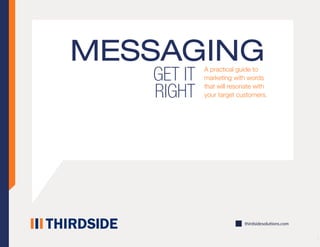 thirdsidesolutions.com
MESSAGINGA practical guide to
marketing with words
that will resonate with
your target customers.
GET IT
RIGHT
 