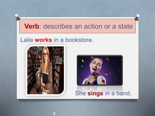 Verb: describes an action or a state
Laila works in a bookstore.
She sings in a band.
3
 