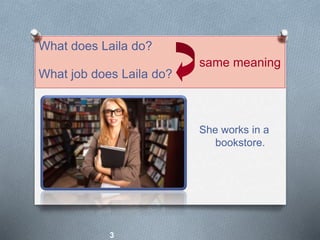 She works in a
bookstore.
What does Laila do?
What job does Laila do?
same meaning
3
 