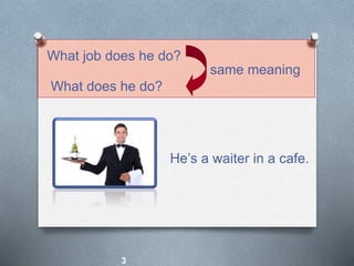 He’s a waiter in a cafe.
What does he do?
What job does he do?
same meaning
3
 