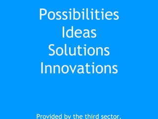 Possibilities Ideas Solutions Innovations Provided by the third sector. 